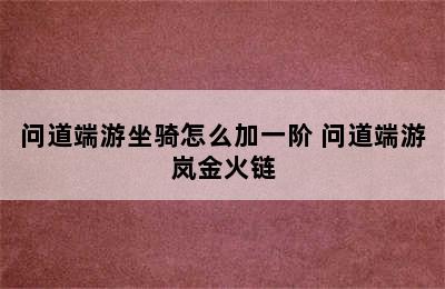 问道端游坐骑怎么加一阶 问道端游岚金火链